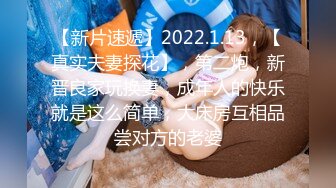 【新片速遞】2022.1.13，【真实夫妻探花】，第二炮，新晋良家玩换妻，成年人的快乐就是这么简单，大床房互相品尝对方的老婆