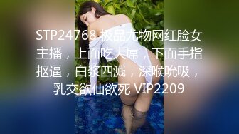 STP24768 极品尤物网红脸女主播，上面吃大屌，下面手指抠逼，白浆四溅，深喉吮吸，乳交欲仙欲死 VIP2209