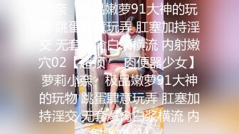 【超顶❤️肉便器少女】萝莉小奈✨ 极品嫩萝91大神的玩物 跳蛋肆意玩弄 肛塞加持淫交 无套爆肏白浆横流 内射嫩穴02【超顶❤️肉便器少女】萝莉小奈✨ 极品嫩萝91大神的玩物 跳蛋肆意玩弄 肛塞加持淫交 无套爆肏白浆横流 内射嫩穴 (1)