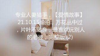 专业人妻猎手，【爱情故事】21.10.15偷拍，万花丛中过，片叶不沾身，最喜欢玩别人的老婆，完整版 (2)