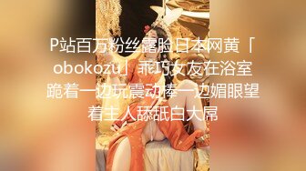 P站百万粉丝露脸日本网黄「obokozu」乖巧女友在浴室跪着一边玩震动棒一边媚眼望着主人舔舐白大屌