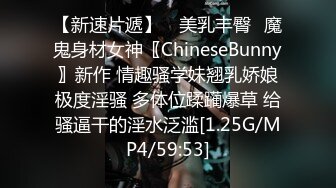 【新速片遞】 ⭐美乳丰臀⭐魔鬼身材女神〖ChineseBunny〗新作 情趣骚学妹翘乳娇娘极度淫骚 多体位蹂躏爆草 给骚逼干的淫水泛滥[1.25G/MP4/59:53]