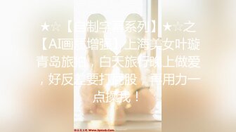 ★☆【自制字幕系列】★☆之【AI画质增强】上海美女叶璇青岛旅拍，白天旅行晚上做爱，好反差要打屁股，再用力一点操我！