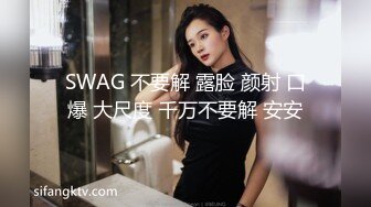 SWAG 不要解 露脸 颜射 口爆 大尺度 千万不要解 安安