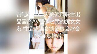 杏吧&amp;天美传媒联合出品国产AV佳作之我的痴女女友 性欲超强会锁会裹会冰会火 强烈推荐