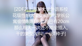 [2DF2]上海某大学外语系校花级性感大美女和帅气学长公寓偷情啪啪,男的鸡巴有20cm那么粗大一次还不能全插入,干的美女大叫! -  [BT种子]