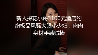 新人探花小哥3100元酒店约炮极品风骚大眼小少妇，肉肉身材手感贼棒