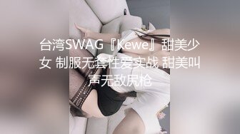 台湾SWAG『Kewe』甜美少女 制服无套性爱实战 甜美叫声无敌尻枪