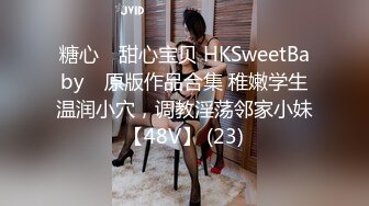 糖心⭐ 甜心宝贝 HKSweetBaby ⭐原版作品合集 稚嫩学生温润小穴，调教淫荡邻家小妹【48V】 (23)