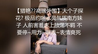 【猎艳??高端外围】大个子探花? 极品约啪水灵气质南方妹子 人前害羞床上放荡不羁 不要停~用力~啊唔~表情爽死了