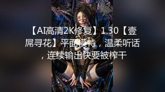 【AI高清2K修复】1.30【壹屌寻花】平面模特，温柔听话，连续输出快要被榨干