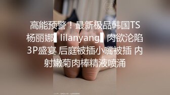 高能预警！最新极品韩国TS杨丽娜▌lilanyang▌肉欲沦陷3P盛宴 后庭被插小嘴被插 内射嫩菊肉棒精液喷涌