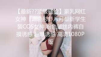 【最新??顶级骚货】豪乳网红女神『谭晓彤』八月最新学生装COS女神 粉色蕾丝内裤自摸诱惑 超爆诱惑 高清1080P版