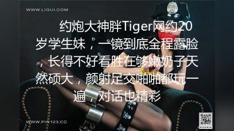 ⚡⚡约炮大神胖Tiger网约20岁学生妹，一镜到底全程露脸，长得不好看胜在够嫩奶子天然硕大，颜射足交啪啪都玩一遍，对话也精彩