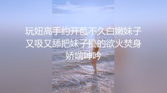 玩妞高手约开苞不久白嫩妹子又吸又舔把妹子搞的欲火焚身娇喘呻吟