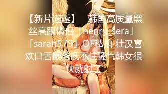 【新片速遞】 ✨韩国高质量黑丝高跟情侣「henry_sera」「sarah579」OF私拍 壮汉喜欢口舌服务抵不住骚气韩女很快就射了