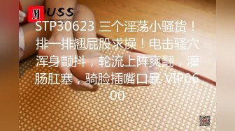 STP30623 三个淫荡小骚货！排一排翘屁股求操！电击骚穴浑身颤抖，轮流上阵爽翻，灌肠肛塞，骑脸插嘴口暴 VIP0600