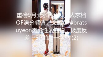 重磅9月无水福利，万人求档OF满分颜值，大奶女神bratsuyeon露脸性爱自拍，极度反差，3P啪啪一字马 (2)