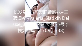 长发及腰~可爱肥臀嫩妹~三通调教~Valeria_Sladkih Deluxe_Bitch（P站 大号 小号）视频合集【170V】 (38)