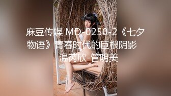 麻豆传媒 MD-0250-2《七夕物语》青春时代的巨根阴影❤️温芮欣-管明美