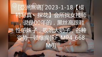 [亞洲無碼] 2023-1-18【模特写真丶探花】会所找女技师，说是00年的，黑丝高跟鞋性感妹子，吸吮大奶子，各种姿势一顿爆操[RF_MP4_668MB]