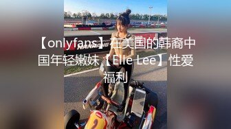 【onlyfans】在美国的韩裔中国年轻嫩妹【Elle Lee】性爱福利