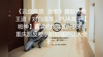 《云盘高质✿泄密》露脸才是王道！对白淫荡，PUA高手【啪神】真实约炮实拍，99年重庆超反差小姐姐骚的让人受不了