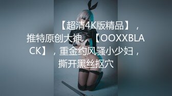 ♈ ♈ ♈ 【超清4K版精品】，推特原创大神，【OOXXBLACK】，重金约风骚小少妇，撕开黑丝抠穴