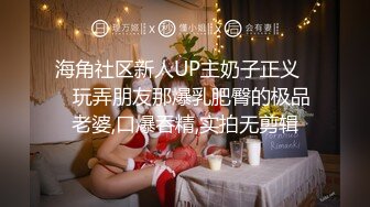 海角社区新人UP主奶子正义❤️玩弄朋友那爆乳肥臀的极品老婆,口爆吞精,实拍无剪辑