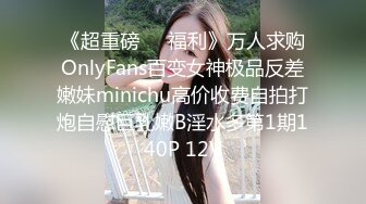 《超重磅❤️福利》万人求购OnlyFans百变女神极品反差嫩妹minichu高价收费自拍打炮自慰巨乳嫩B淫水多第1期140P 12V