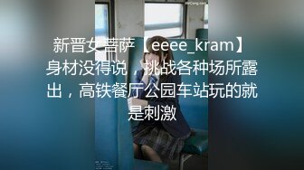 新晋女菩萨【eeee_kram】身材没得说，挑战各种场所露出，高铁餐厅公园车站玩的就是刺激