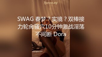 SWAG 春梦？实境？双棒接力轮肏骚穴10分钟激战淫荡不间断 Dora