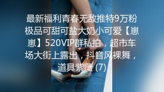 最新福利青春无敌推特9万粉极品可甜可盐大奶小可爱【崽崽】520VIP群私拍，超市车场大街上露出，抖音风裸舞，道具紫薇 (7)