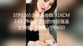 STP32651 果冻传媒 91KCM149 24小时营业的肉欲骚逼女房客 苏念瑾 VIP0600