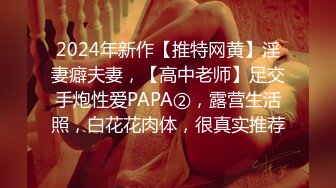 2024年新作【推特网黄】淫妻癖夫妻，【高中老师】足交手炮性爱PAPA②，露营生活照，白花花肉体，很真实推荐