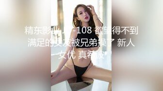 精东影业 JD-108 欲望得不到满足的女友被兄弟操了 新人女优 真希波