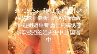 STP15755 〖极上挑逗的小恶魔妹妹〗最新国产AV剧情新作-趁姐姐睡着 露出内裤诱惑求欢被拒的姐夫生中出 国语中