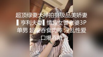 超顶绿妻大神拍摄极品美娇妻▌亨利夫妻▌情趣女警老婆3P单男 超淫吞食肉棒 淫乱性爱口爆吞精