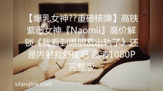 【爆乳女神??重磅核弹】高铁紫薇女神『Naomii』高价解锁《我看到男朋友出轨了》还是内射我舒服吧 高清1080P完整版