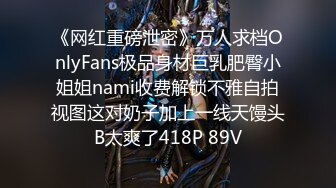 《网红重磅泄密》万人求档OnlyFans极品身材巨乳肥臀小姐姐nami收费解锁不雅自拍视图这对奶子加上一线天馒头B太爽了418P 89V