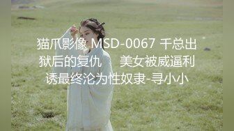 猫爪影像 MSD-0067 千总出狱后的复仇❤️美女被威逼利诱最终沦为性奴隶-寻小小