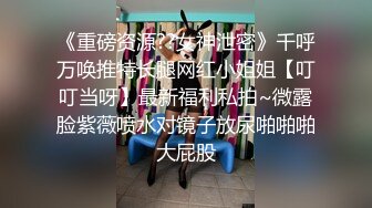 《重磅资源??女神泄密》千呼万唤推特长腿网红小姐姐【叮叮当呀】最新福利私拍~微露脸紫薇喷水对镜子放尿啪啪啪大屁股