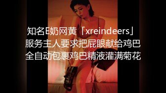 知名E奶网黄「xreindeers」服务主人要求把屁眼献给鸡巴全自动包裹鸡巴精液灌满菊花