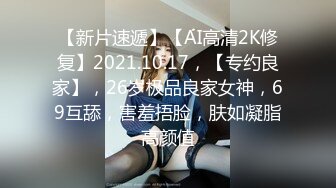 【新片速遞】【AI高清2K修复】2021.10.17，【专约良家】，26岁极品良家女神，69互舔，害羞捂脸，肤如凝脂高颜值