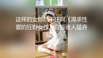 这样的女郎挡不住啊《渴求性爱的狂野女孩》白皙迷人猛吞猛吸