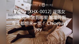 SWAG [XHX-0012] 淫荡女与炮友 不管到哪里 家里外面车上都想来一发！ Chloehayley